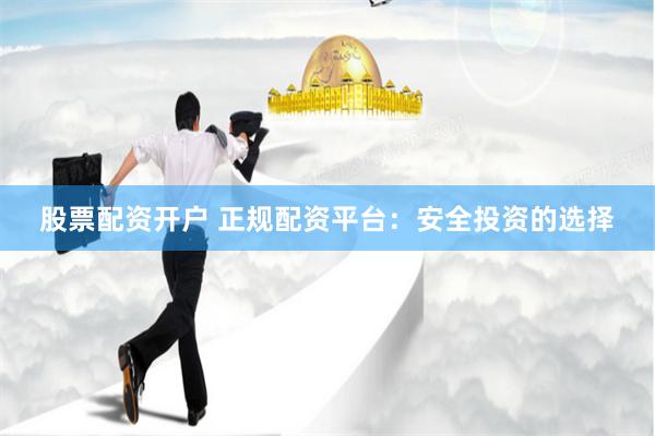 股票配资开户 正规配资平台：安全投资的选择