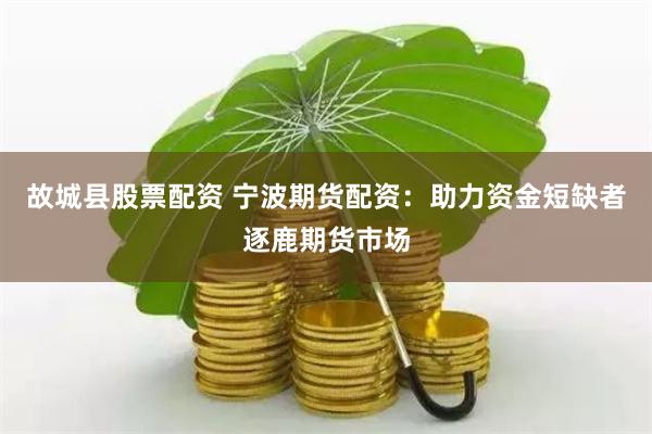故城县股票配资 宁波期货配资：助力资金短缺者逐鹿期货市场