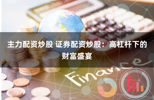 主力配资炒股 证券配资炒股：高杠杆下的财富盛宴