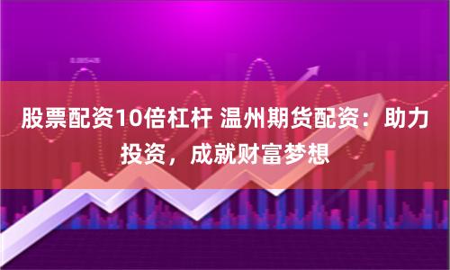 股票配资10倍杠杆 温州期货配资：助力投资，成就财富梦想