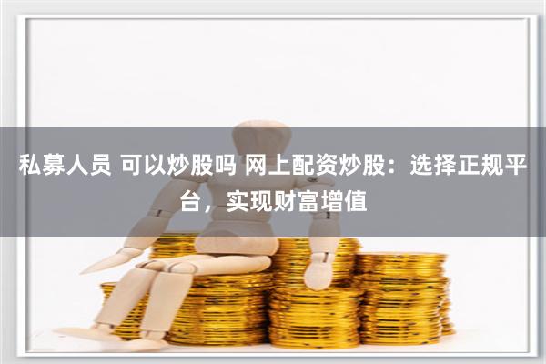 私募人员 可以炒股吗 网上配资炒股：选择正规平台，实现财富增值