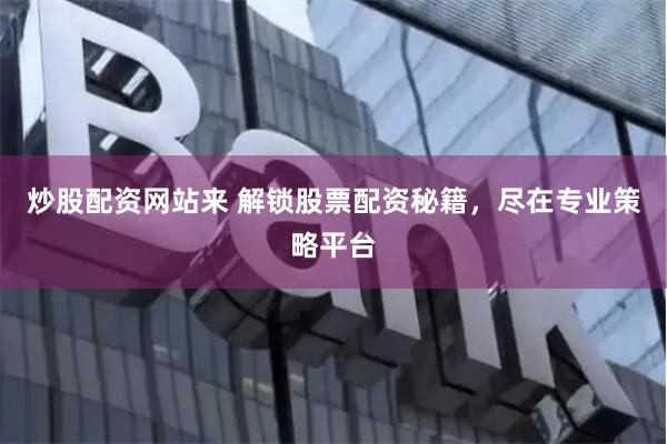 炒股配资网站来 解锁股票配资秘籍，尽在专业策略平台