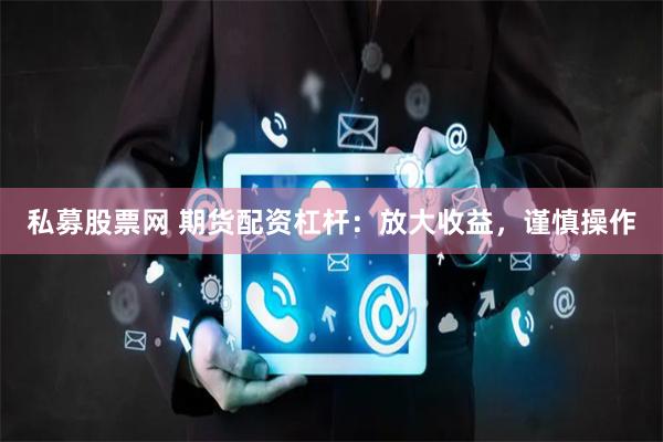 私募股票网 期货配资杠杆：放大收益，谨慎操作