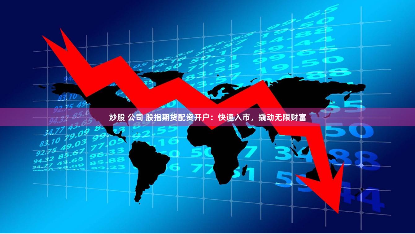 炒股 公司 股指期货配资开户：快速入市，撬动无限财富