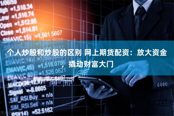 个人炒股和炒股的区别 网上期货配资：放大资金，撬动财富大门