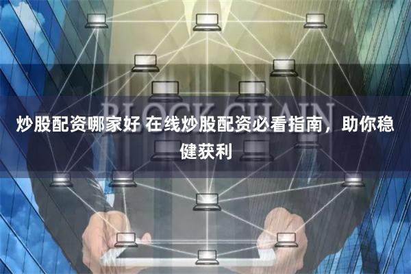 炒股配资哪家好 在线炒股配资必看指南，助你稳健获利