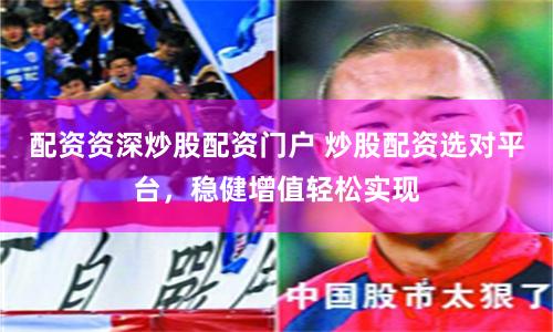 配资资深炒股配资门户 炒股配资选对平台，稳健增值轻松实现