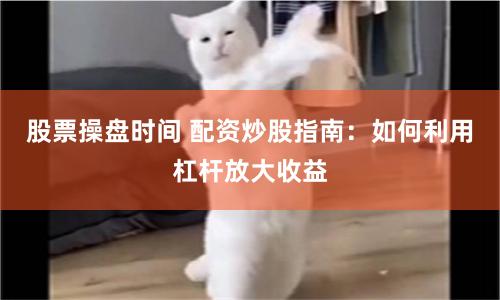 股票操盘时间 配资炒股指南：如何利用杠杆放大收益