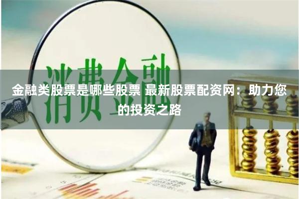金融类股票是哪些股票 最新股票配资网：助力您的投资之路