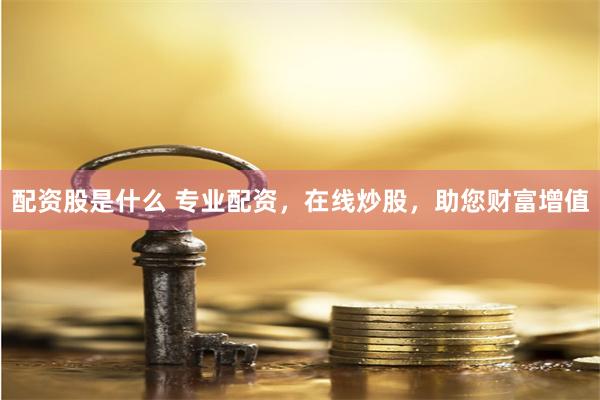 配资股是什么 专业配资，在线炒股，助您财富增值