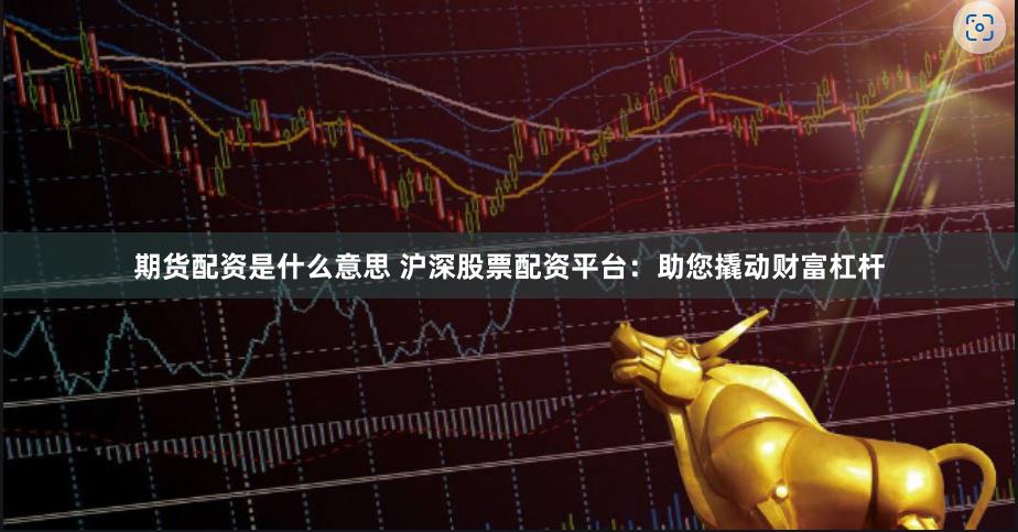 期货配资是什么意思 沪深股票配资平台：助您撬动财富杠杆