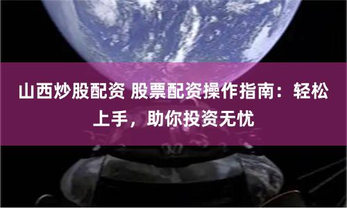 山西炒股配资 股票配资操作指南：轻松上手，助你投资无忧
