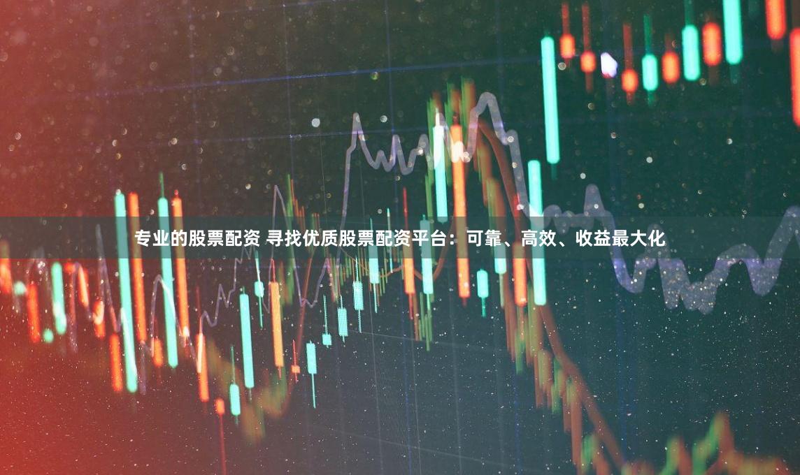 专业的股票配资 寻找优质股票配资平台：可靠、高效、收益最大化