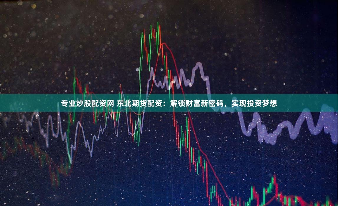 专业炒股配资网 东北期货配资：解锁财富新密码，实现投资梦想
