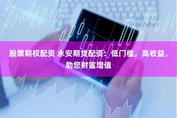 股票期权配资 永安期货配资：低门槛，高收益，助您财富增值