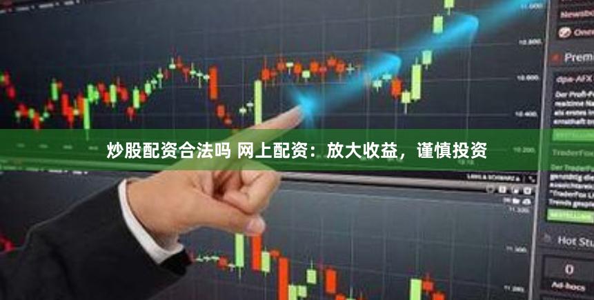 炒股配资合法吗 网上配资：放大收益，谨慎投资