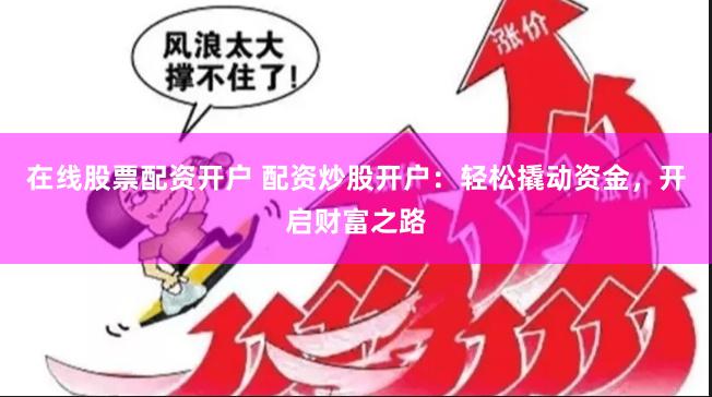 在线股票配资开户 配资炒股开户：轻松撬动资金，开启财富之路