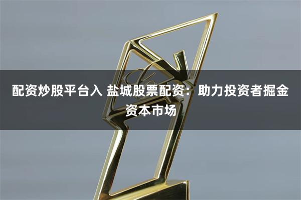 配资炒股平台入 盐城股票配资：助力投资者掘金资本市场