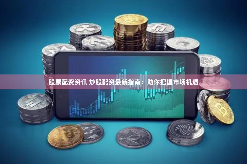 股票配资资讯 炒股配资最新指南：助你把握市场机遇