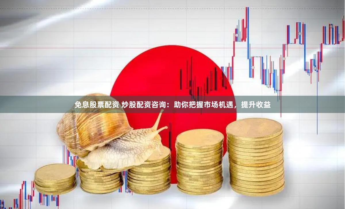 免息股票配资 炒股配资咨询：助你把握市场机遇，提升收益