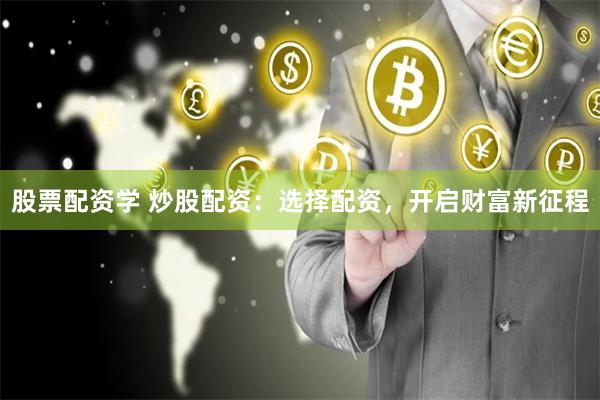 股票配资学 炒股配资：选择配资，开启财富新征程