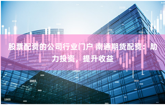股票配资的公司行业门户 南通期货配资：助力投资，提升收益