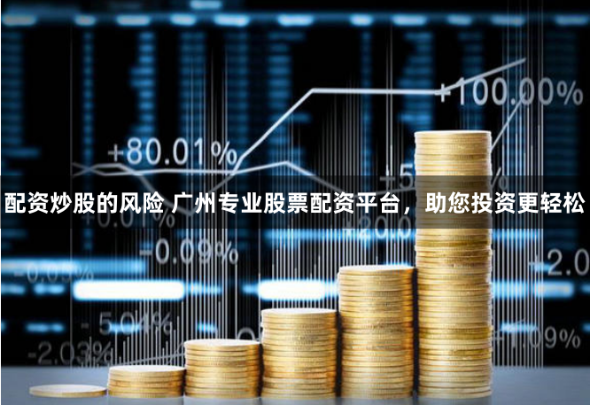 配资炒股的风险 广州专业股票配资平台，助您投资更轻松