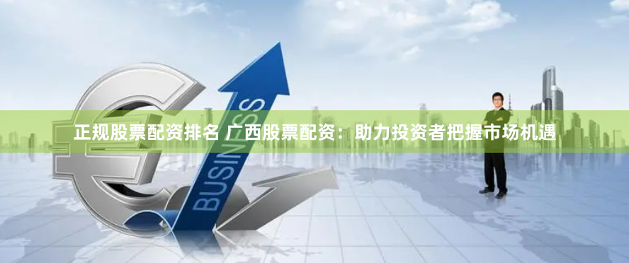正规股票配资排名 广西股票配资：助力投资者把握市场机遇