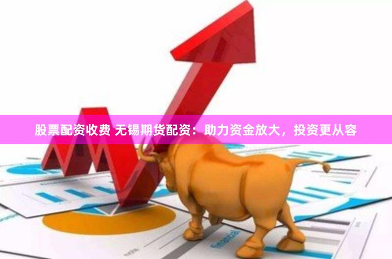 股票配资收费 无锡期货配资：助力资金放大，投资更从容