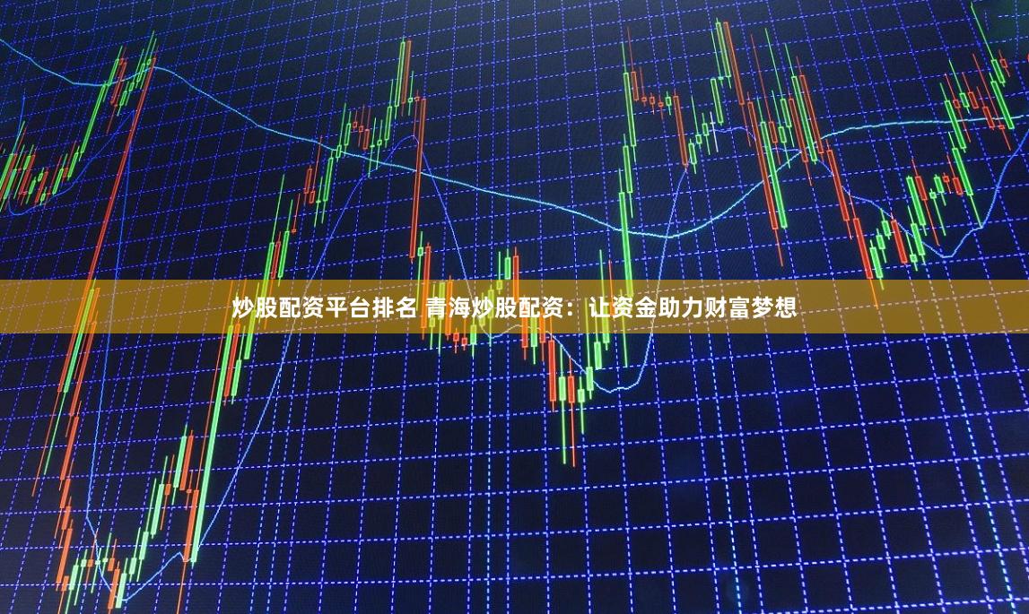 炒股配资平台排名 青海炒股配资：让资金助力财富梦想