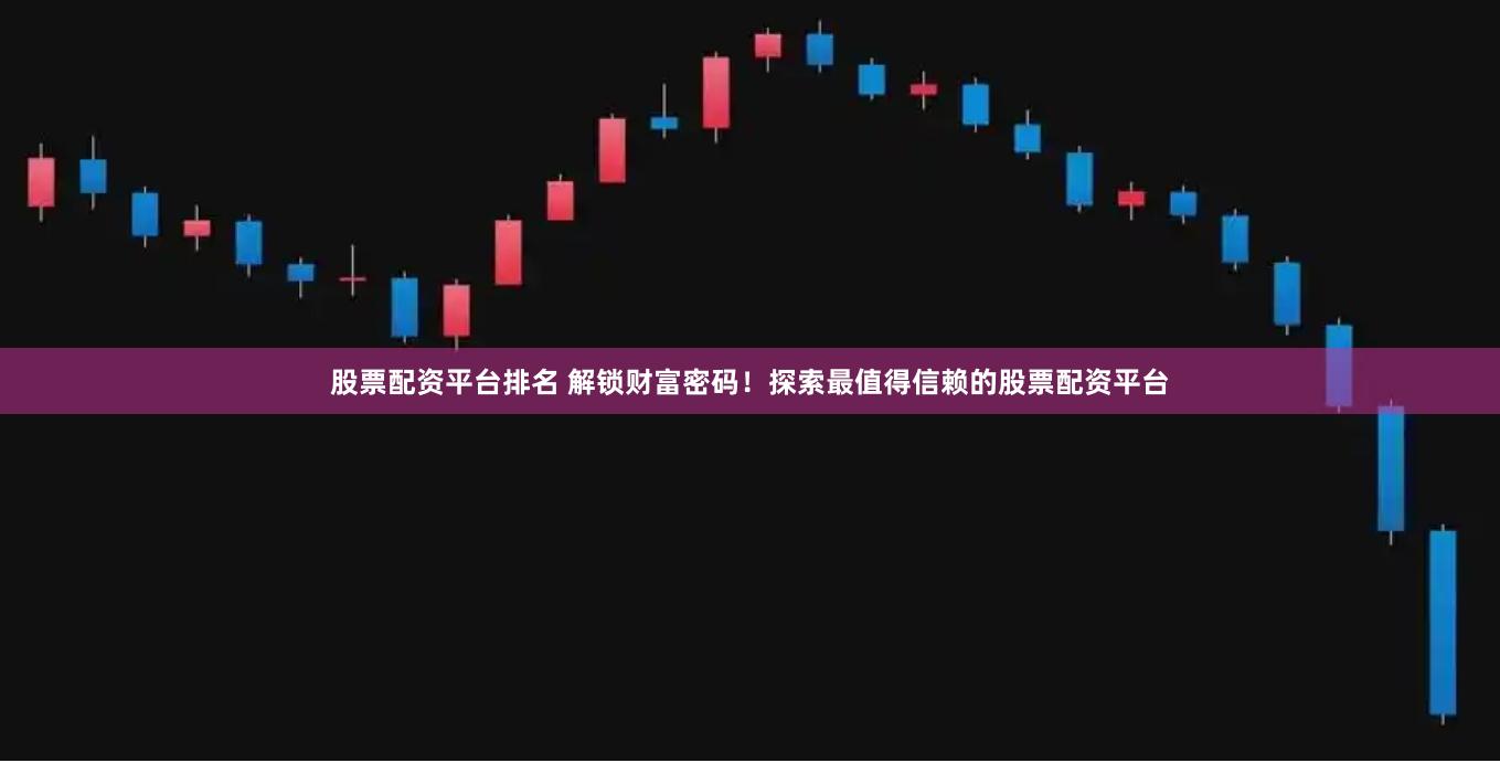 股票配资平台排名 解锁财富密码！探索最值得信赖的股票配资平台