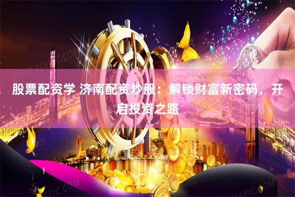 股票配资学 济南配资炒股：解锁财富新密码，开启投资之路