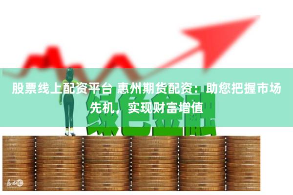 股票线上配资平台 惠州期货配资：助您把握市场先机，实现财富增值