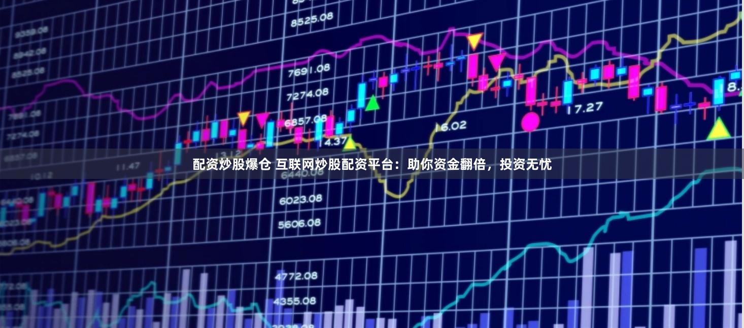 配资炒股爆仓 互联网炒股配资平台：助你资金翻倍，投资无忧