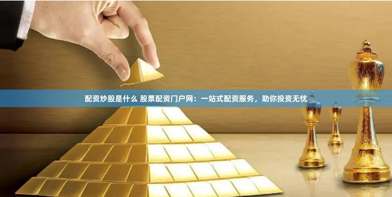 配资炒股是什么 股票配资门户网：一站式配资服务，助你投资无忧