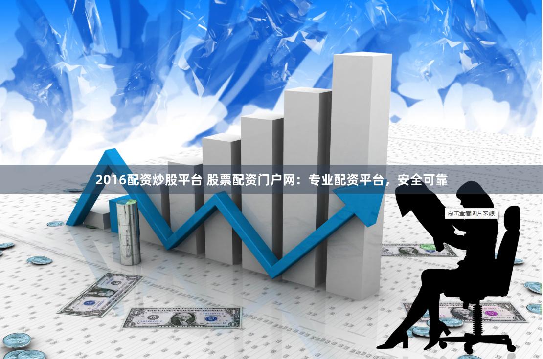 2016配资炒股平台 股票配资门户网：专业配资平台，安全可靠