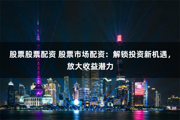 股票股票配资 股票市场配资：解锁投资新机遇，放大收益潜力