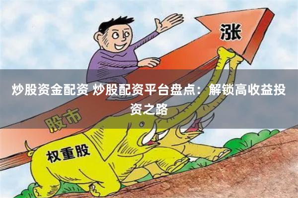 炒股资金配资 炒股配资平台盘点：解锁高收益投资之路