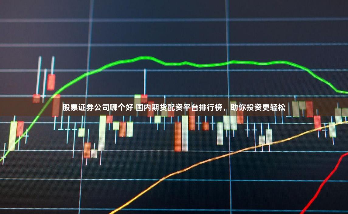 股票证券公司哪个好 国内期货配资平台排行榜，助你投资更轻松