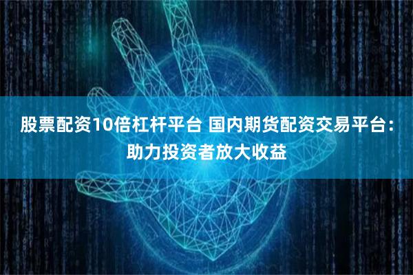 股票配资10倍杠杆平台 国内期货配资交易平台：助力投资者放大收益
