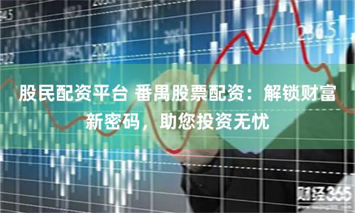 股民配资平台 番禺股票配资：解锁财富新密码，助您投资无忧