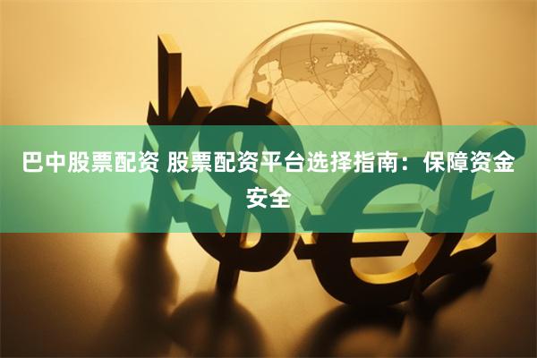 巴中股票配资 股票配资平台选择指南：保障资金安全