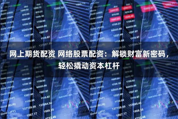 网上期货配资 网络股票配资：解锁财富新密码，轻松撬动资本杠杆