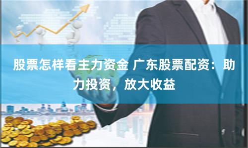 股票怎样看主力资金 广东股票配资：助力投资，放大收益
