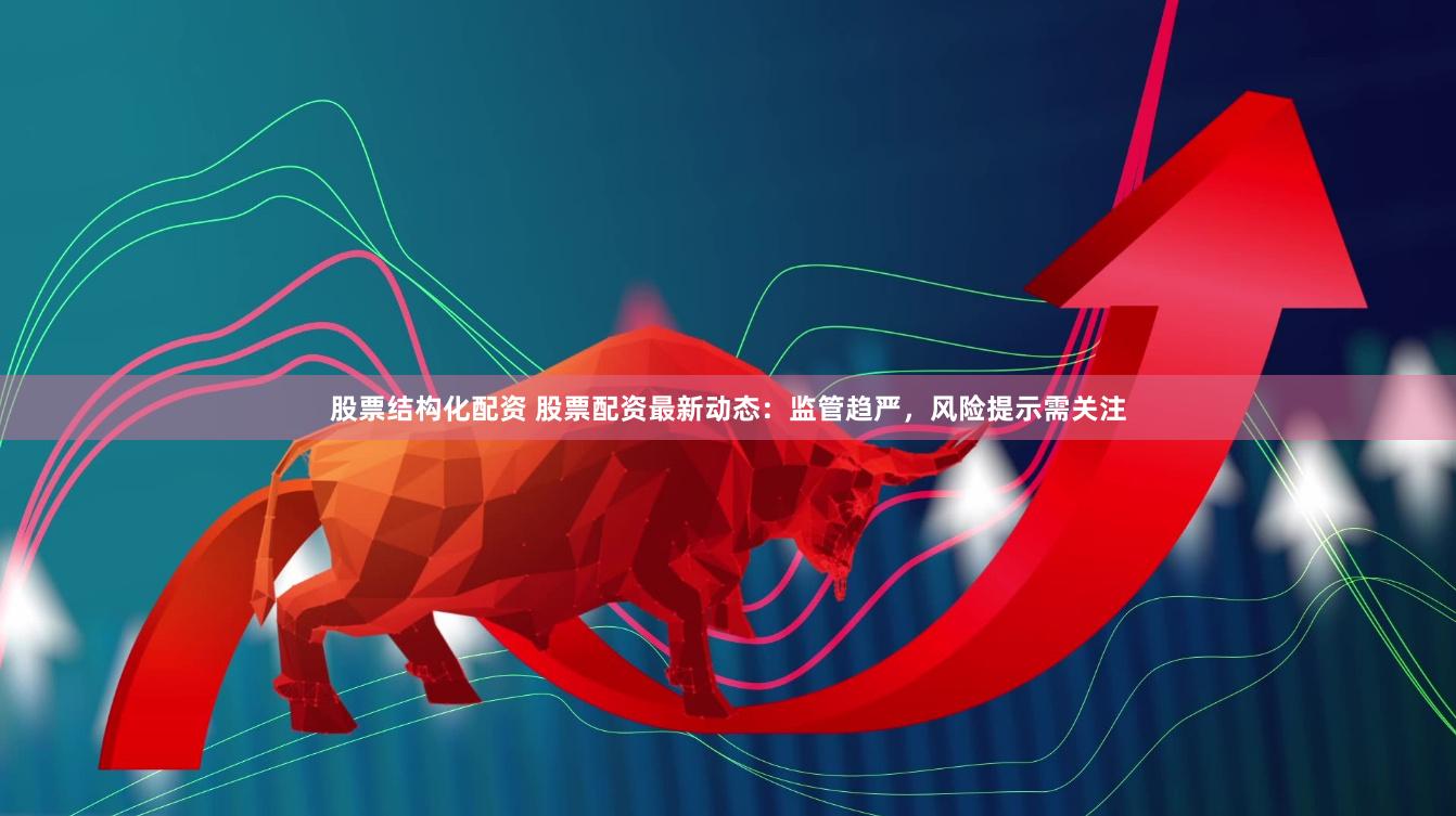 股票结构化配资 股票配资最新动态：监管趋严，风险提示需关注
