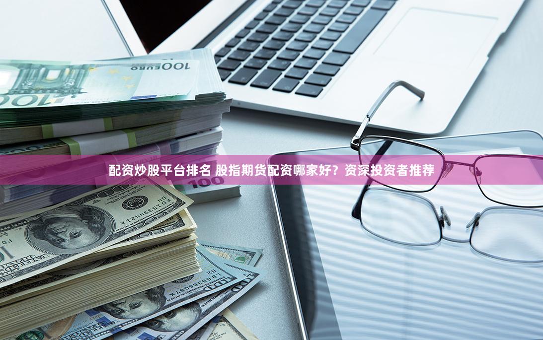 配资炒股平台排名 股指期货配资哪家好？资深投资者推荐