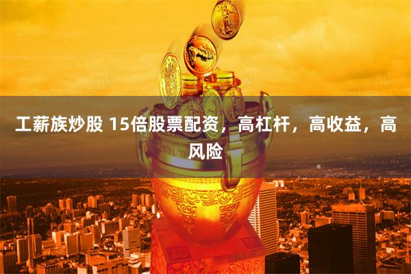 工薪族炒股 15倍股票配资，高杠杆，高收益，高风险