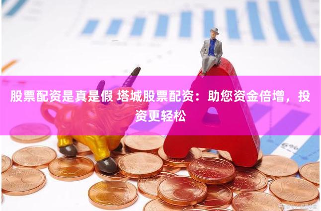 股票配资是真是假 塔城股票配资：助您资金倍增，投资更轻松