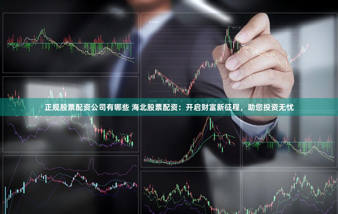 正规股票配资公司有哪些 海北股票配资：开启财富新征程，助您投资无忧