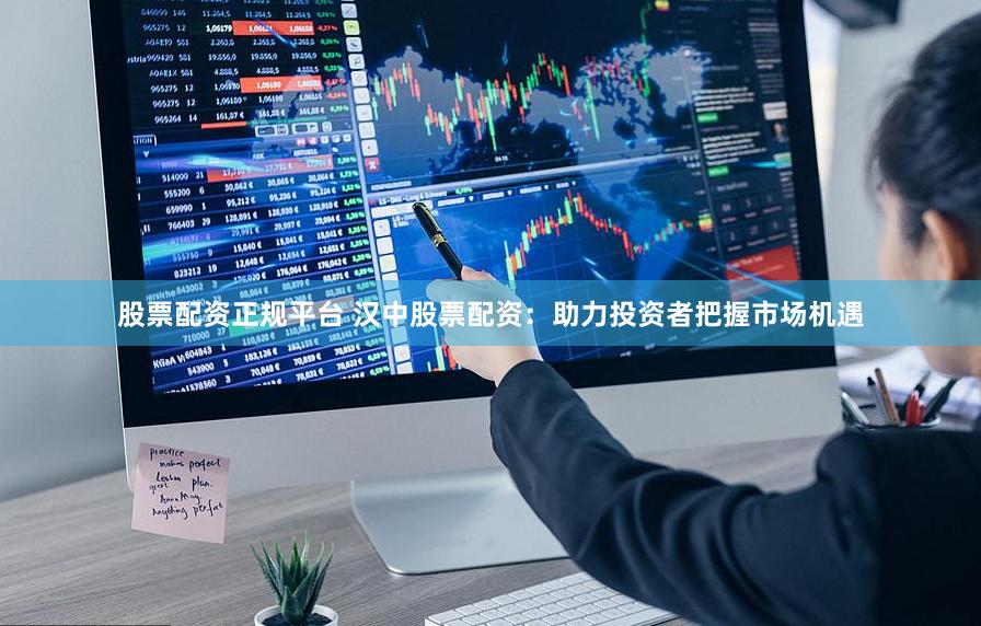 股票配资正规平台 汉中股票配资：助力投资者把握市场机遇